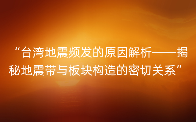 “台湾地震频发的原因解析——揭秘地震带与板块构造的密切关系”