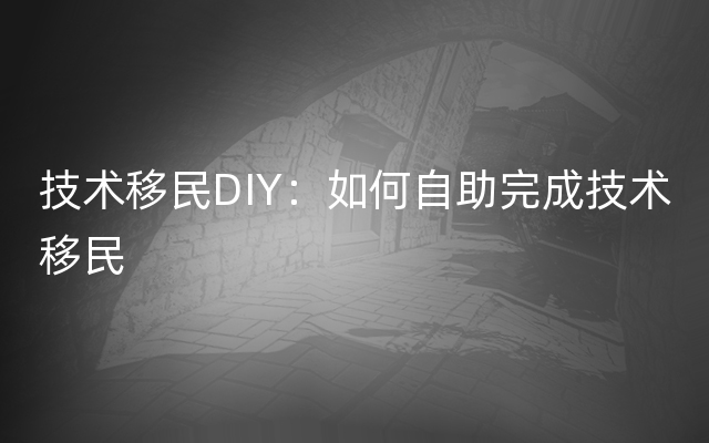 技术移民DIY：如何自助完成技术移民