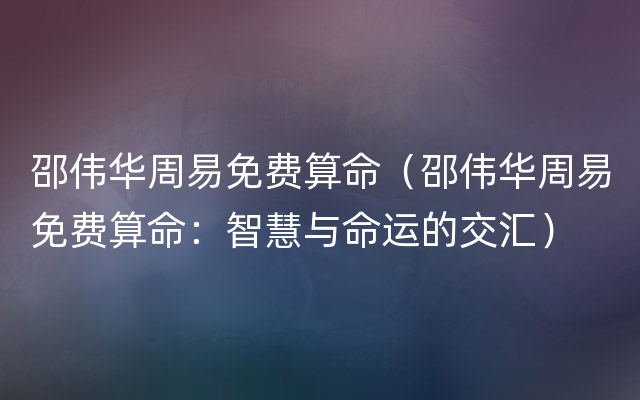 邵伟华周易免费算命（邵伟华周易免费算命：智慧与