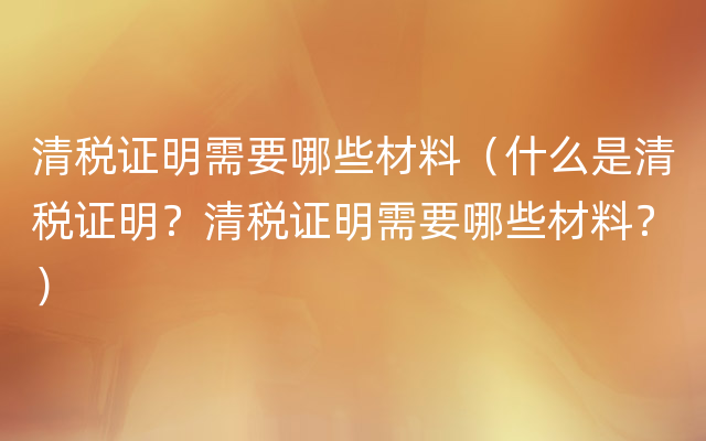 清税证明需要哪些材料（什么是清税证明？清税证明需要哪些材料？）