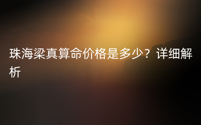 珠海梁真算命价格是多少？详细解析