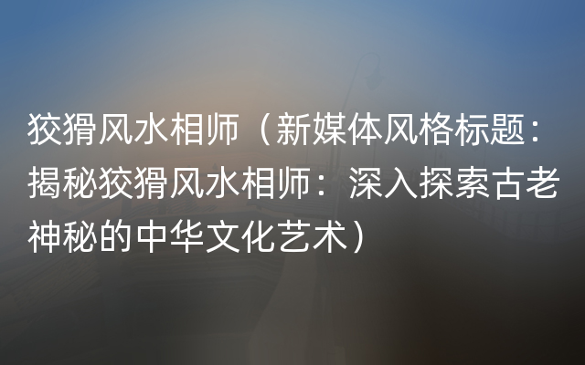 狡猾风水相师（新媒体风格标题：揭秘狡猾风水相师：深入探索古老神秘的中华文化艺术）