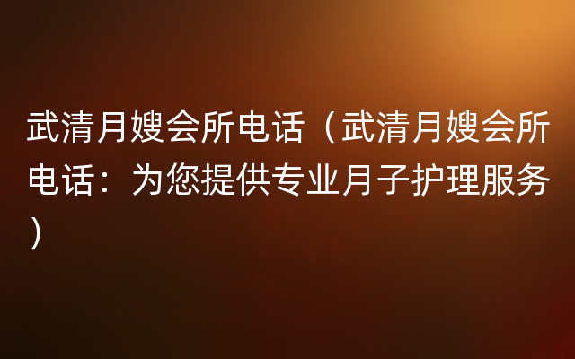 武清月嫂会所电话（武清月嫂会所电话：为您提供专业月子护理服务）