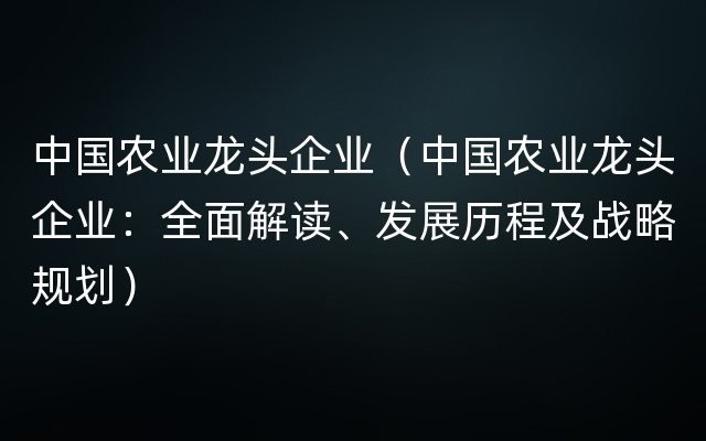 中国农业龙头企业（中国农业龙头企业：全面解读、发展历程及战略规划）