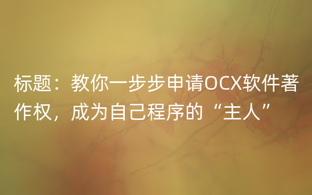 标题：教你一步步申请OCX软件著作权，成为自己程序的“主人”