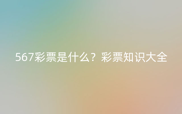 567彩票是什么？彩票知识大全