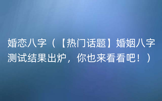 婚恋八字（【热门话题】婚姻八字测试结果出炉，你也来看看吧！）