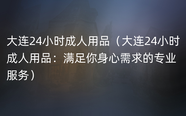 大连24小时成人用品（大连24小时成人用品：满足你身心需求的专业服务）