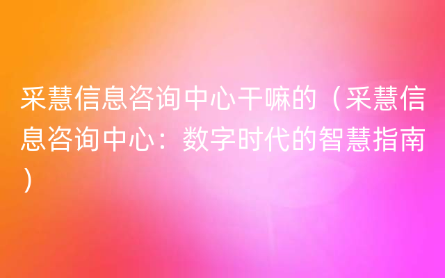 采慧信息咨询中心干嘛的（采慧信息咨询中心：数字时代的智慧指南）