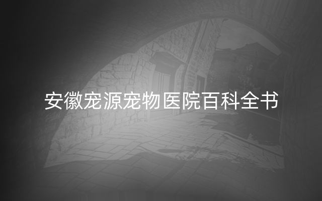 安徽宠源宠物医院百科全书