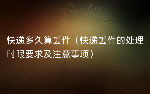 快递多久算丢件（快递丢件的处理时限要求及注意事项）