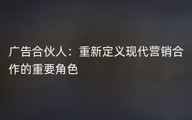 广告合伙人：重新定义现代营销合作的重要角色