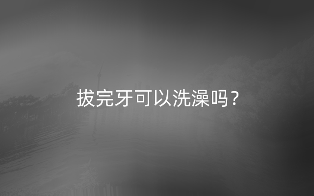 拔完牙可以洗澡吗？