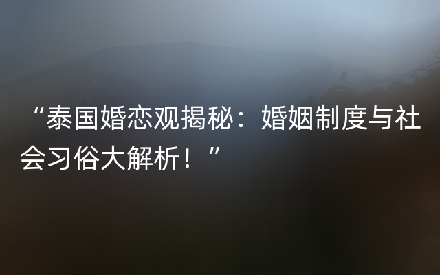 “泰国婚恋观揭秘：婚姻制度与社会习俗大解析！”