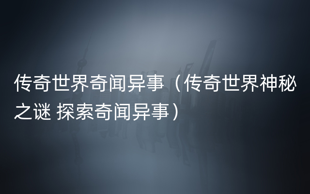 传奇世界奇闻异事（传奇世界神秘之谜 探索奇闻异