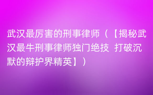 武汉最厉害的刑事律师（【揭秘武汉最牛刑事律师独门绝技  打破沉默的辩护界精英】）