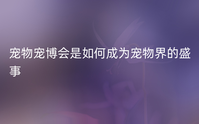 宠物宠博会是如何成为宠物界的盛事