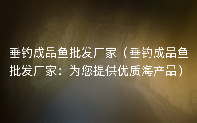 垂钓成品鱼批发厂家（垂钓成品鱼批发厂家：为您提供优质海产品）