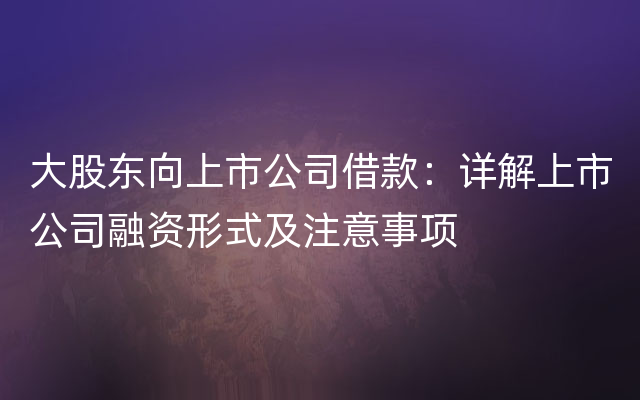 大股东向上市公司借款：详解上市公司融资形式及注意事项