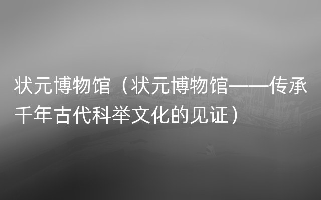 状元博物馆（状元博物馆——传承千年古代科举文化的见证）