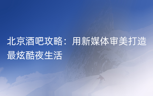 北京酒吧攻略：用新媒体审美打造最炫酷夜生活