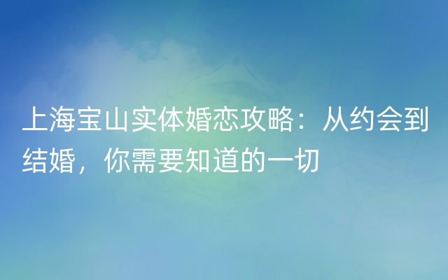 上海宝山实体婚恋攻略：从约会到结婚，你需要知道的一切