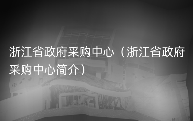 浙江省政府采购中心（浙江省政府采购中心简介）