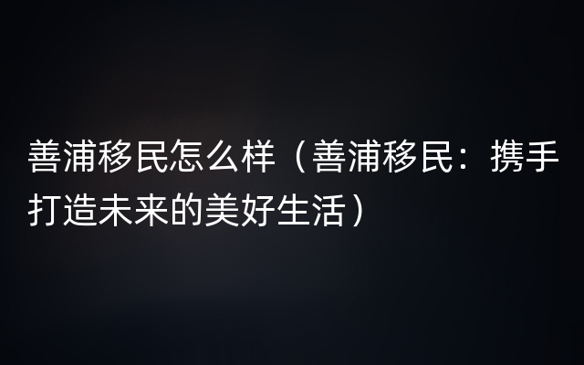 善浦移民怎么样（善浦移民：携手打造未来的美好生活）