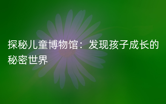 探秘儿童博物馆：发现孩子成长的秘密世界