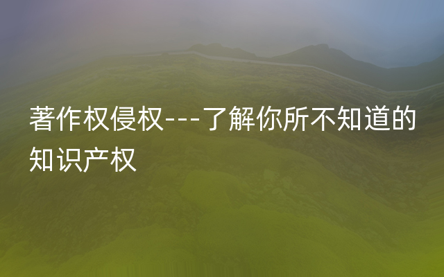 著作权侵权---了解你所不知道的知识产权