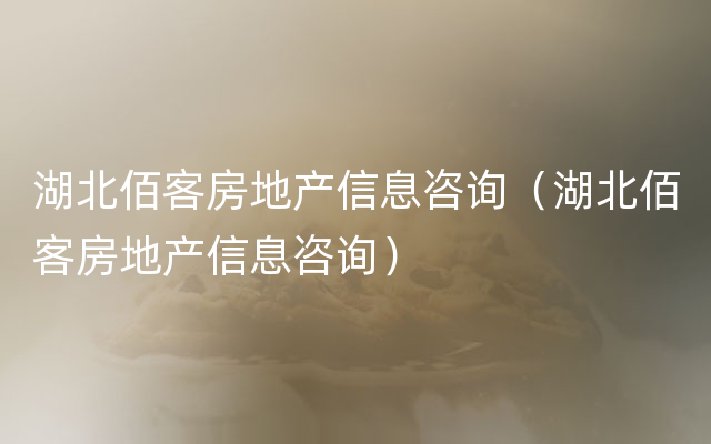 湖北佰客房地产信息咨询（湖北佰客房地产信息咨询）