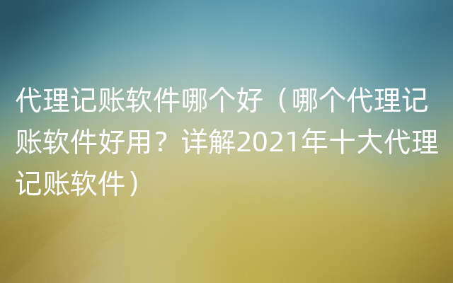 代理记账软件哪个好（哪个代理记账软件好用？详解