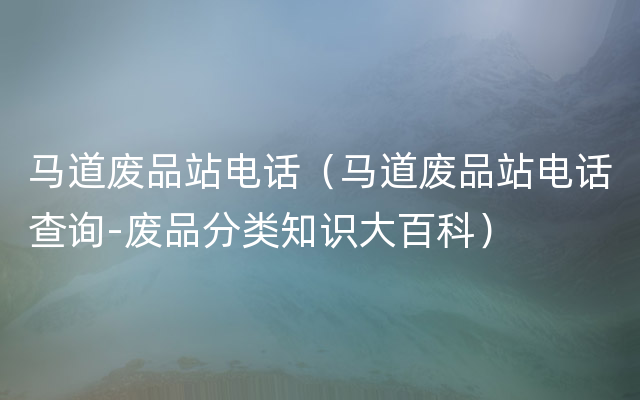 马道废品站电话（马道废品站电话查询-废品分类知识大百科）