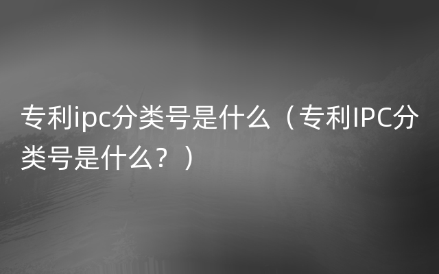 专利ipc分类号是什么（专利IPC分类号是什么？）