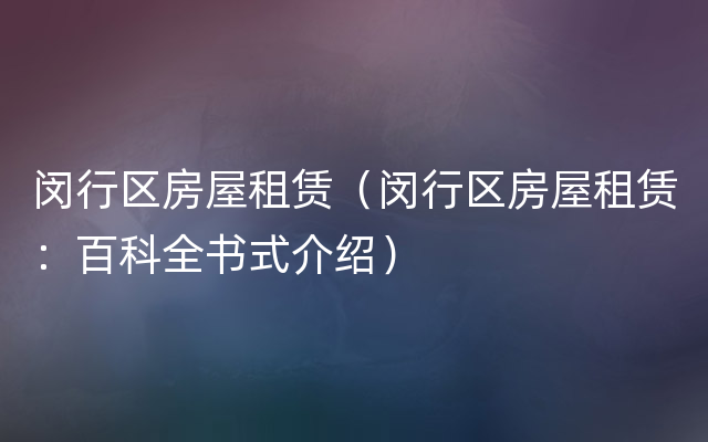 闵行区房屋租赁（闵行区房屋租赁：百科全书式介绍）