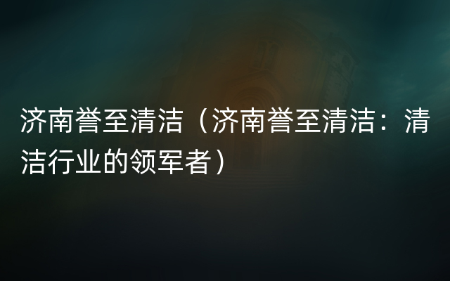 济南誉至清洁（济南誉至清洁：清洁行业的领军者）