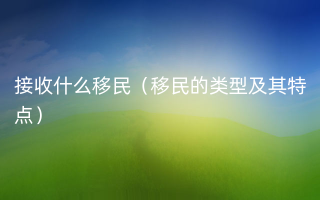 接收什么移民（移民的类型及其特点）