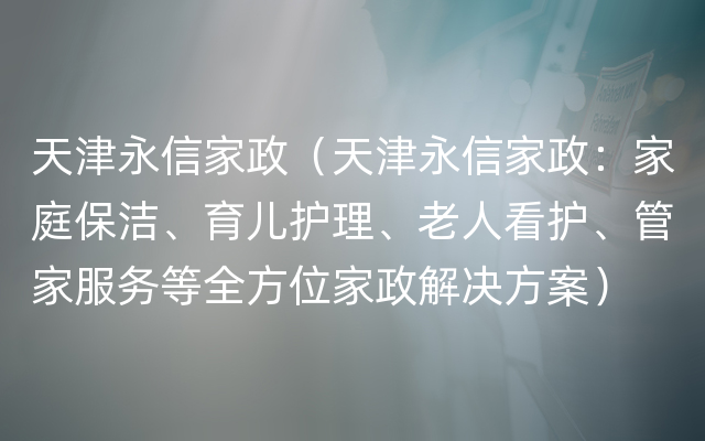 天津永信家政（天津永信家政：家庭保洁、育儿护理、老人看护、管家服务等全方位家政解