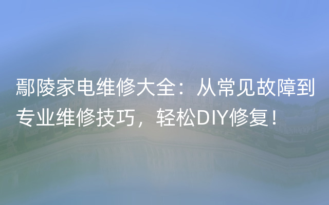 鄢陵家电维修大全：从常见故障到专业维修技巧，轻松DIY修复！