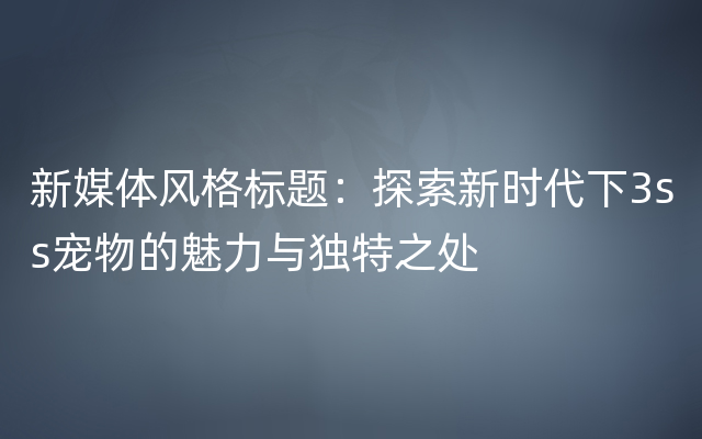 新媒体风格标题：探索新时代下3ss宠物的魅力与独特之处