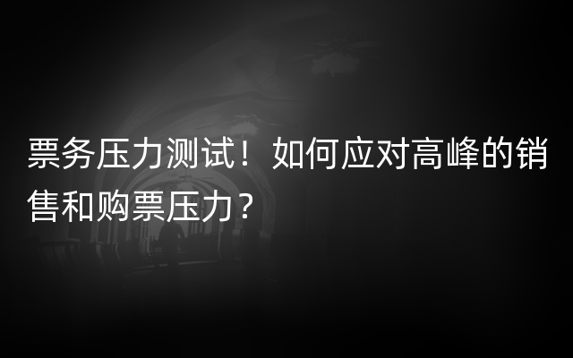 票务压力测试！如何应对高峰的销售和购票压力？