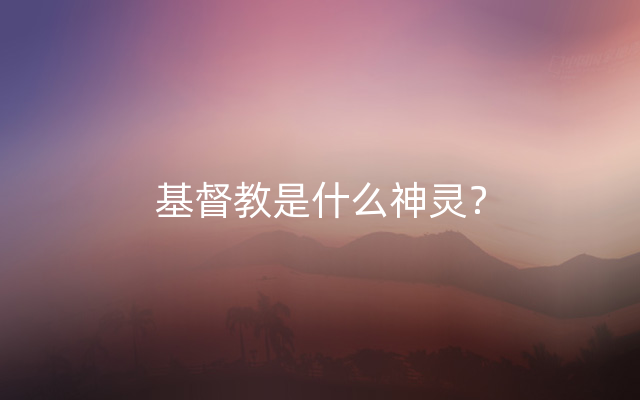 基督教是什么神灵？