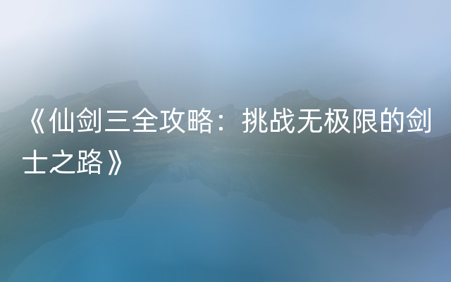 《仙剑三全攻略：挑战无极限的剑士之路》