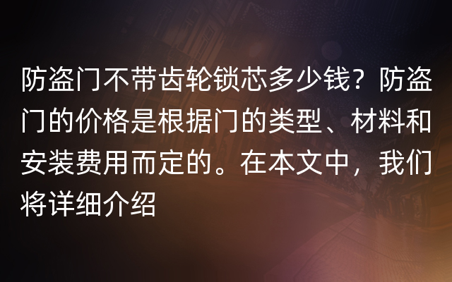 防盗门不带齿轮锁芯多少钱？防盗门的价格是根据门的类型、材料和安装费用而定的。在本