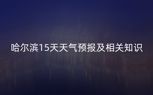 哈尔滨15天天气预报及相关知识