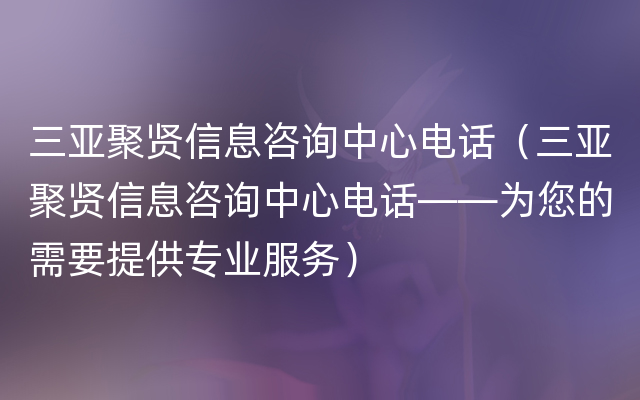 三亚聚贤信息咨询中心电话（三亚聚贤信息咨询中心电话——为您的需要提供专业服务）