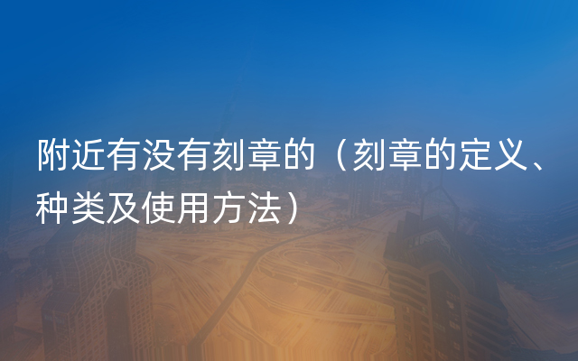 附近有没有刻章的（刻章的定义、种类及使用方法）