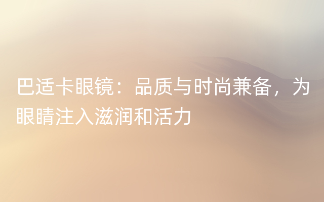 巴适卡眼镜：品质与时尚兼备，为眼睛注入滋润和活力