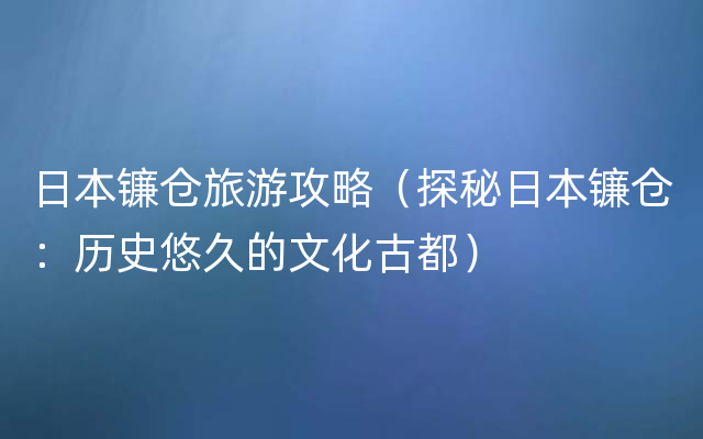 日本镰仓旅游攻略（探秘日本镰仓：历史悠久的文化古都）