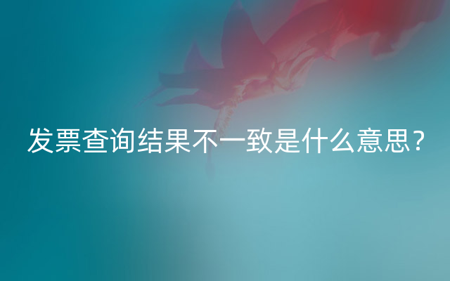 发票查询结果不一致是什么意思？